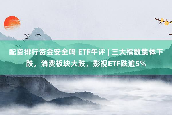 配资排行资金安全吗 ETF午评 | 三大指数集体下跌，消费板块大跌，影视ETF跌逾5%