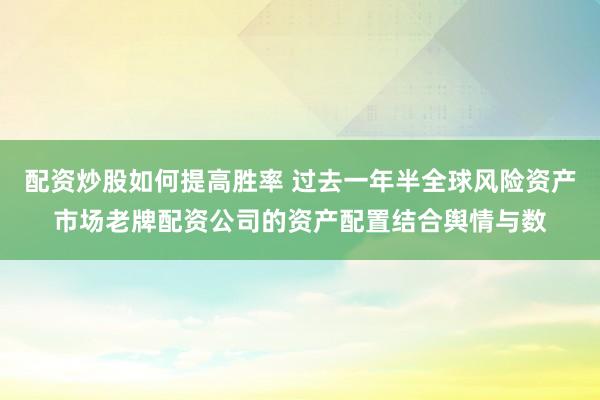 配资炒股如何提高胜率 过去一年半全球风险资产市场老牌配资公司的资产配置结合舆情与数