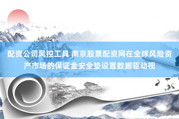 配资公司风控工具 南京股票配资网在全球风险资产市场的保证金安全垫设置数据驱动视