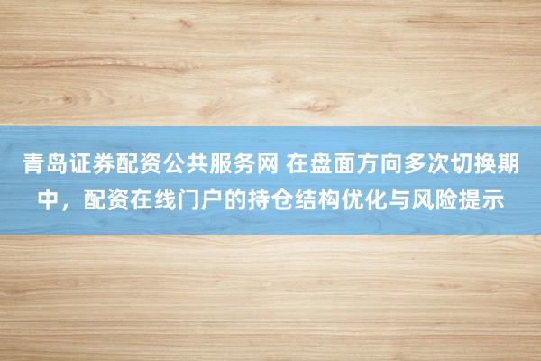 青岛证券配资公共服务网 在盘面方向多次切换期中，配资在线门户的持仓结构优化与风险提示