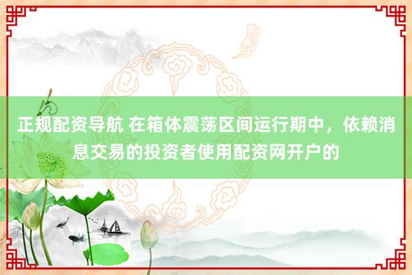 正规配资导航 在箱体震荡区间运行期中，依赖消息交易的投资者使用配资网开户的