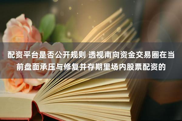 配资平台是否公开规则 透视南向资金交易圈在当前盘面承压与修复并存期里场内股票配资的
