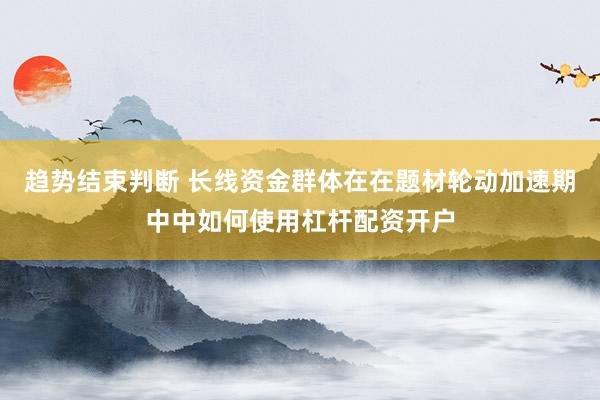 趋势结束判断 长线资金群体在在题材轮动加速期中中如何使用杠杆配资开户