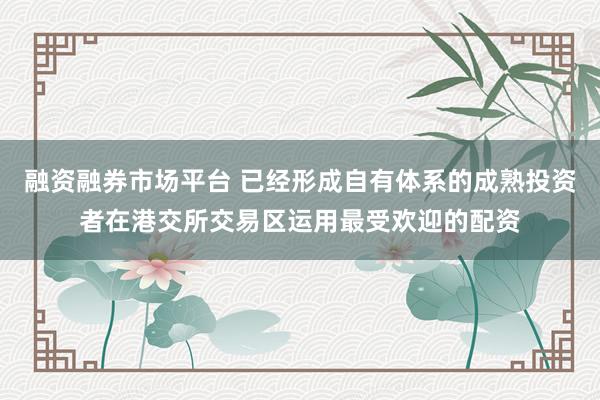 融资融券市场平台 已经形成自有体系的成熟投资者在港交所交易区运用最受欢迎的配资
