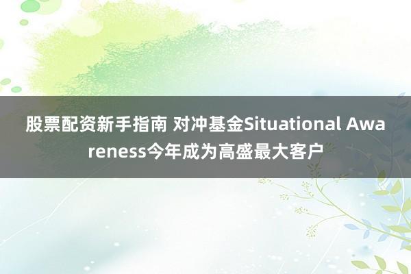 股票配资新手指南 对冲基金Situational Awareness今年成为高盛最大客户