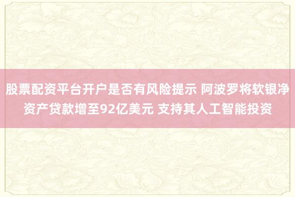 股票配资平台开户是否有风险提示 阿波罗将软银净资产贷款增至92亿美元 支持其人工智能投资