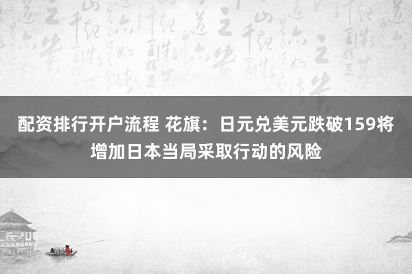 配资排行开户流程 花旗：日元兑美元跌破159将增加日本当局采取行动的风险