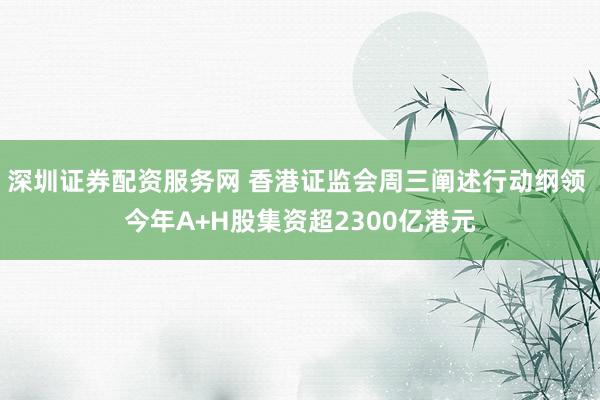 深圳证券配资服务网 香港证监会周三阐述行动纲领 今年A+H股集资超2300亿港元