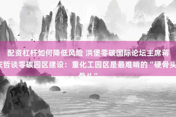 配资杠杆如何降低风险 洪堡零碳国际论坛主席蒋庆哲谈零碳园区建设：重化工园区是最难啃的“硬骨头”