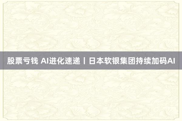 股票亏钱 AI进化速递丨日本软银集团持续加码AI