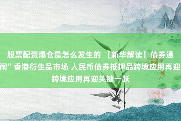 股票配资爆仓是怎么发生的 【新华解读】债券通债券“入闸”香港衍生品市场 人民币债券抵押品跨境应用再迎关键一跃