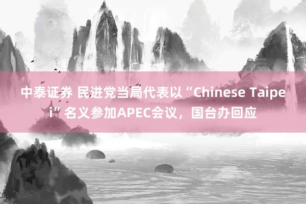 中泰证券 民进党当局代表以“Chinese Taipei”名义参加APEC会议，国台办回应