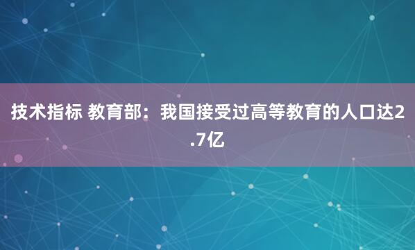 技术指标 教育部：我国接受过高等教育的人口达2.7亿
