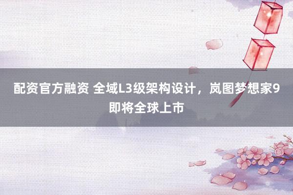 配资官方融资 全域L3级架构设计，岚图梦想家9即将全球上市