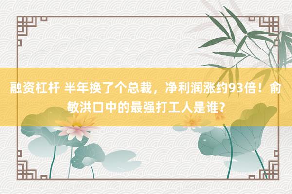 融资杠杆 半年换了个总裁，净利润涨约93倍！俞敏洪口中的最强打工人是谁？