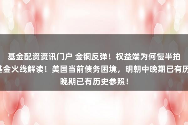 基金配资资讯门户 金铜反弹！权益端为何慢半拍？华宝基金火线解读！美国当前债务困境，明朝中晚期已有历史参照！