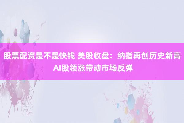 股票配资是不是快钱 美股收盘：纳指再创历史新高 AI股领涨带动市场反弹