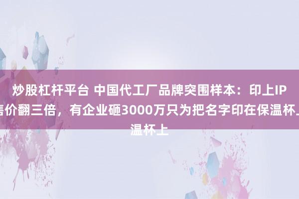 炒股杠杆平台 中国代工厂品牌突围样本：印上IP售价翻三倍，有企业砸3000万只为把名字印在保温杯上