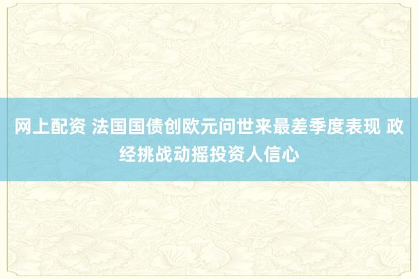 网上配资 法国国债创欧元问世来最差季度表现 政经挑战动摇投资人信心