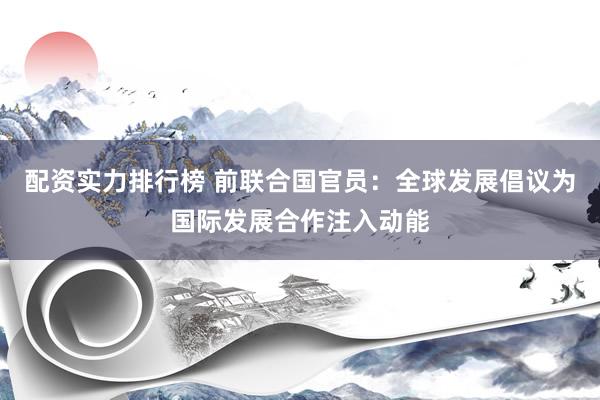 配资实力排行榜 前联合国官员：全球发展倡议为国际发展合作注入动能