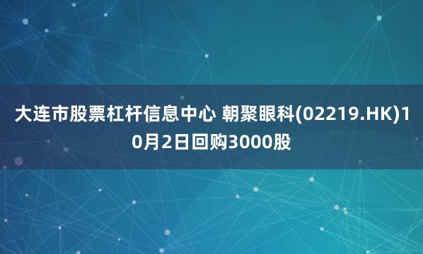 大连市股票杠杆信息中心 朝聚眼科(02219.HK)10月2日回购3000股
