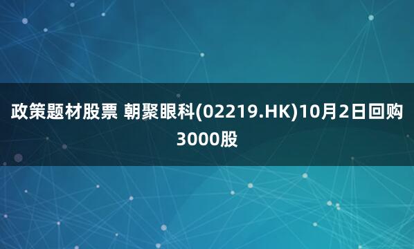 政策题材股票 朝聚眼科(02219.HK)10月2日回购3000股