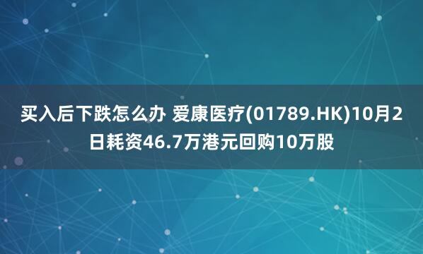 买入后下跌怎么办 爱康医疗(01789.HK)10月2日耗资46.7万港元回购10万股