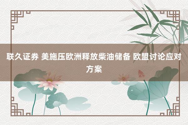 联久证券 美施压欧洲释放柴油储备 欧盟讨论应对方案
