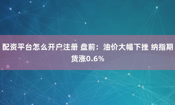 配资平台怎么开户注册 盘前：油价大幅下挫 纳指期货涨0.6%