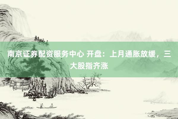 南京证券配资服务中心 开盘：上月通胀放缓，三大股指齐涨