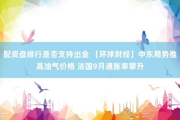 配资盘排行是否支持出金 【环球财经】中东局势推高油气价格 法国9月通胀率攀升