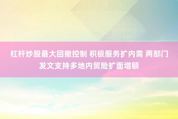 杠杆炒股最大回撤控制 积极服务扩内需 两部门发文支持多地内贸险扩面增额