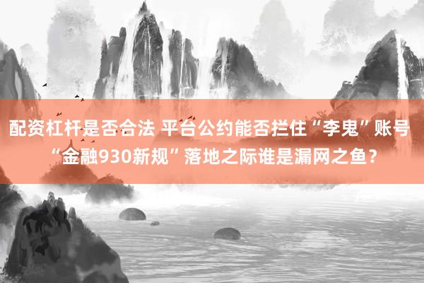 配资杠杆是否合法 平台公约能否拦住“李鬼”账号 “金融930新规”落地之际谁是漏网之鱼？
