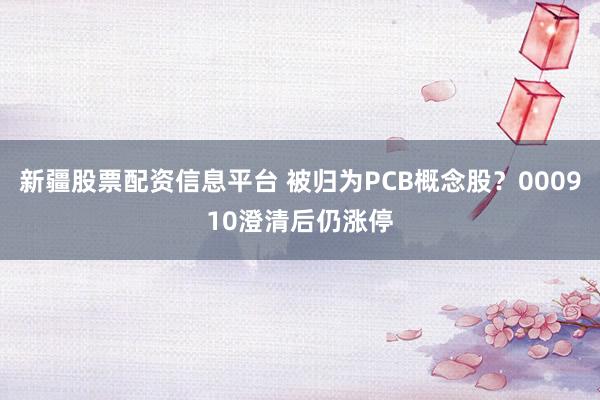 新疆股票配资信息平台 被归为PCB概念股？000910澄清后仍涨停
