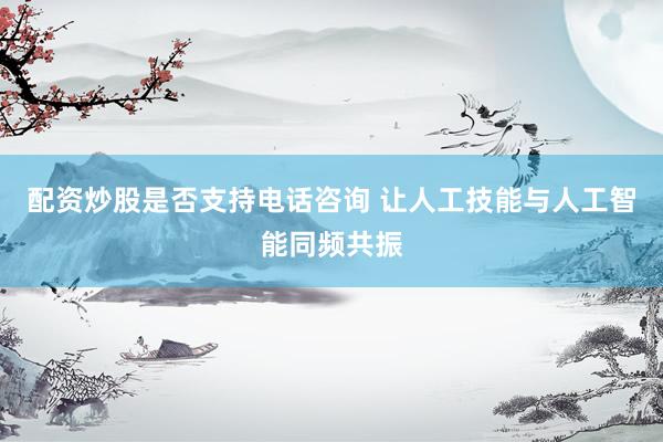 配资炒股是否支持电话咨询 让人工技能与人工智能同频共振