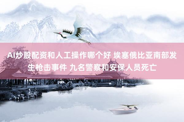 AI炒股配资和人工操作哪个好 埃塞俄比亚南部发生枪击事件 九名警察和安保人员死亡