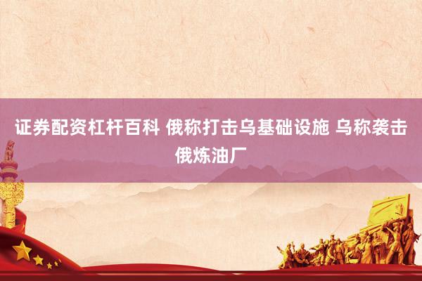 证券配资杠杆百科 俄称打击乌基础设施 乌称袭击俄炼油厂