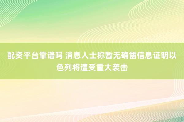 配资平台靠谱吗 消息人士称暂无确凿信息证明以色列将遭受重大袭击