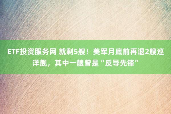 ETF投资服务网 就剩5艘！美军月底前再退2艘巡洋舰，其中一艘曾是“反导先锋”
