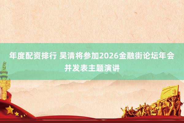 年度配资排行 吴清将参加2026金融街论坛年会并发表主题演讲