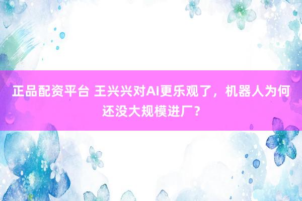正品配资平台 王兴兴对AI更乐观了，机器人为何还没大规模进厂？