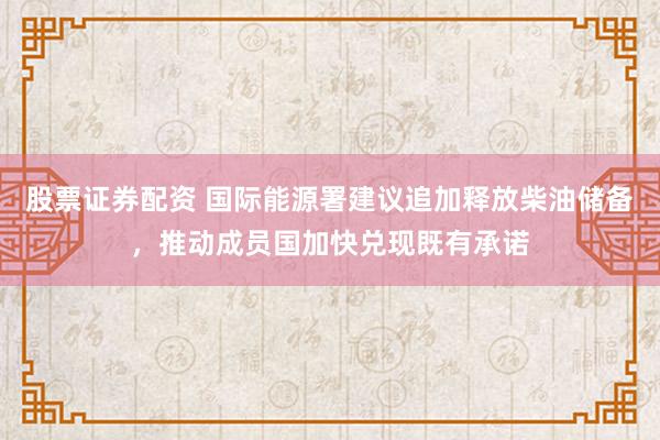 股票证券配资 国际能源署建议追加释放柴油储备，推动成员国加快兑现既有承诺
