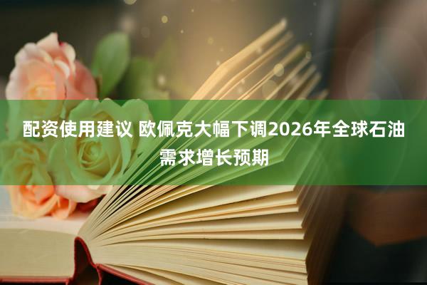 配资使用建议 欧佩克大幅下调2026年全球石油需求增长预期