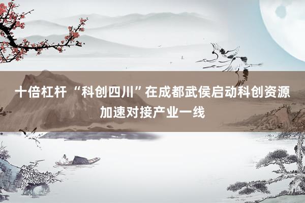 十倍杠杆 “科创四川”在成都武侯启动科创资源加速对接产业一线