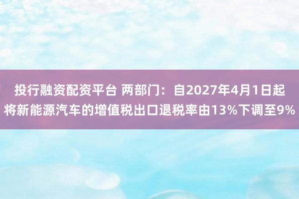 投行融资配资平台 两部门：自2027年4月1日起将新能源汽车的增值税出口退税率由13%下调至9%