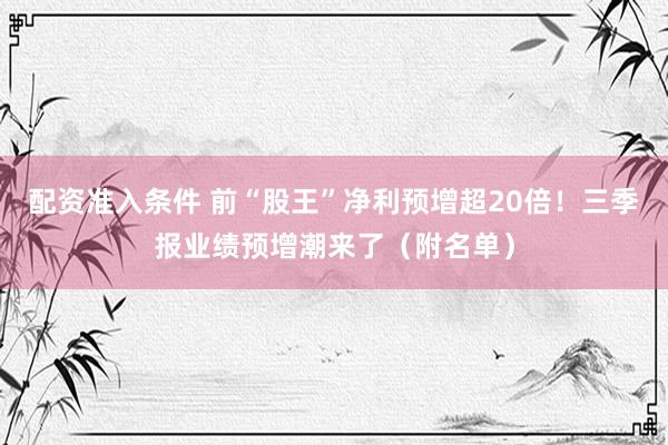 配资准入条件 前“股王”净利预增超20倍！三季报业绩预增潮来了（附名单）