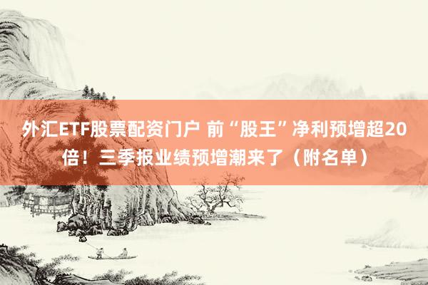 外汇ETF股票配资门户 前“股王”净利预增超20倍！三季报业绩预增潮来了（附名单）