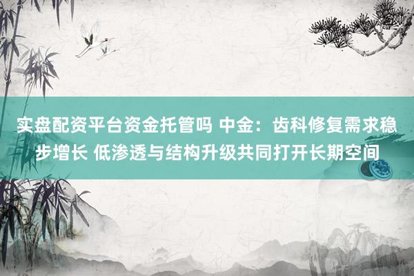 实盘配资平台资金托管吗 中金：齿科修复需求稳步增长 低渗透与结构升级共同打开长期空间