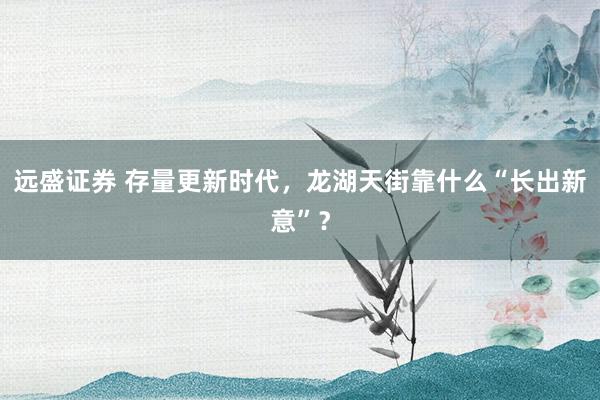 远盛证券 存量更新时代，龙湖天街靠什么“长出新意”？