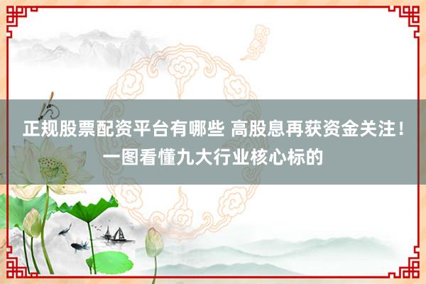 正规股票配资平台有哪些 高股息再获资金关注！一图看懂九大行业核心标的